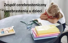 Zespół cerebrosteniczny, cerebrastenia u dziecka